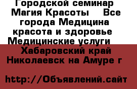 Городской семинар “Магия Красоты“ - Все города Медицина, красота и здоровье » Медицинские услуги   . Хабаровский край,Николаевск-на-Амуре г.